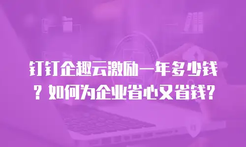 钉钉企趣云激励一年多少钱？如何为企业省心又省钱？