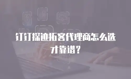 钉钉探迹拓客代理商怎么选才靠谱？