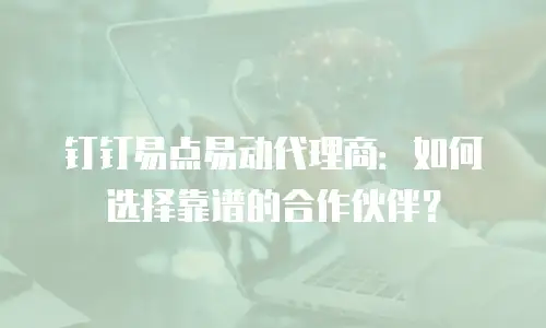 钉钉易点易动代理商：如何选择靠谱的合作伙伴？