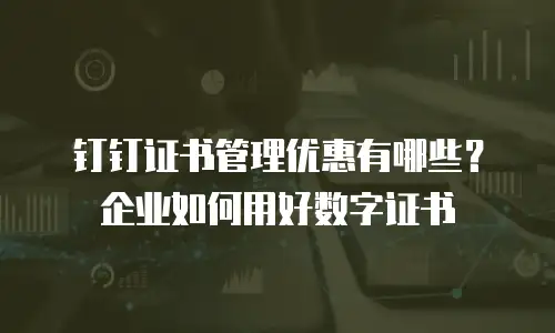 钉钉证书管理优惠有哪些？企业如何用好数字证书