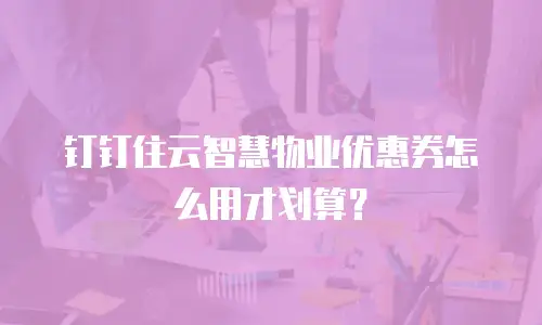 钉钉住云智慧物业优惠券怎么用才划算？