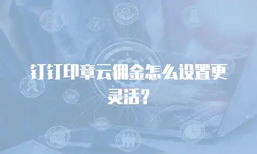 钉钉印章云佣金怎么设置更灵活？