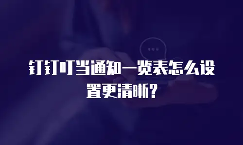 钉钉叮当通知一览表怎么设置更清晰？