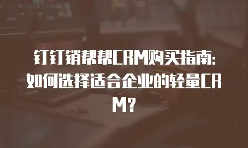 钉钉销帮帮CRM购买指南：如何选择适合企业的轻量CRM？