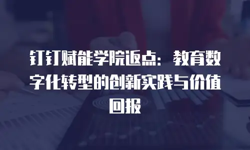 钉钉赋能学院返点：教育数字化转型的创新实践与价值回报
