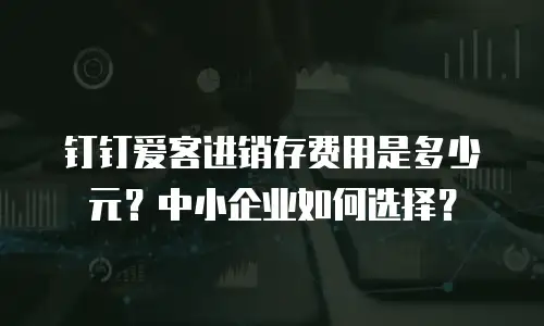 钉钉爱客进销存费用是多少元？中小企业如何选择？