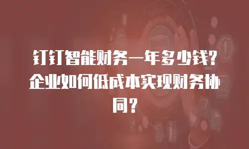 钉钉智能财务一年多少钱？企业如何低成本实现财务协同？