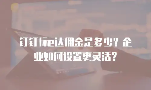 钉钉标e达佣金是多少？企业如何设置更灵活？