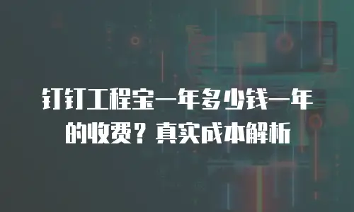 钉钉工程宝一年多少钱一年的收费？真实成本解析