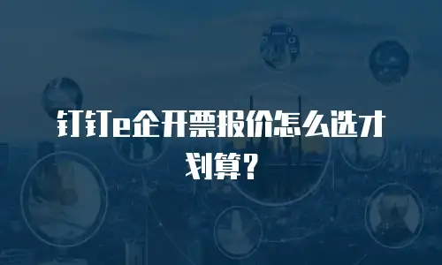 钉钉e企开票报价怎么选才划算？