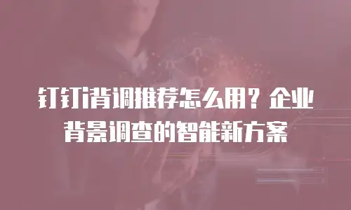 钉钉i背调推荐怎么用？企业背景调查的智能新方案