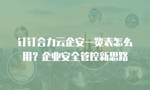 钉钉合力云企安一览表怎么用？企业安全管控新思路