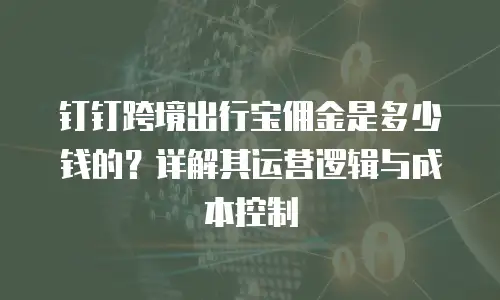 钉钉跨境出行宝佣金是多少钱的？详解其运营逻辑与成本控制