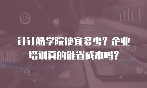 钉钉酷学院便宜多少？企业培训真的能省成本吗？
