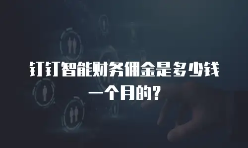 钉钉智能财务佣金是多少钱一个月的？