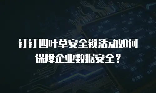 钉钉四叶草安全锁活动如何保障企业数据安全？