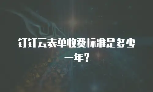 钉钉云表单收费标准是多少一年？