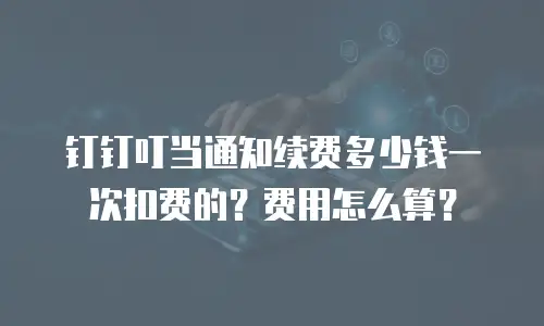 钉钉叮当通知续费多少钱一次扣费的？费用怎么算？