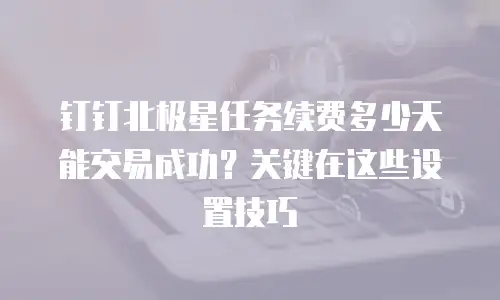 钉钉北极星任务续费多少天能交易成功？关键在这些设置技巧