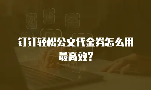 钉钉轻松公文代金券怎么用最高效？