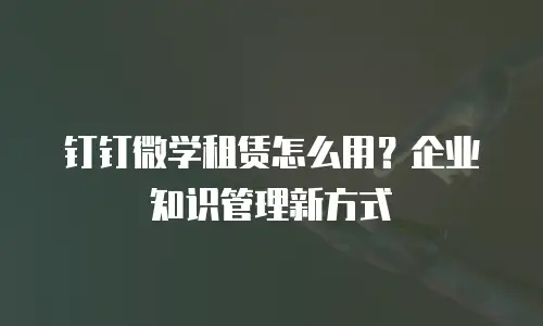 钉钉微学租赁怎么用？企业知识管理新方式