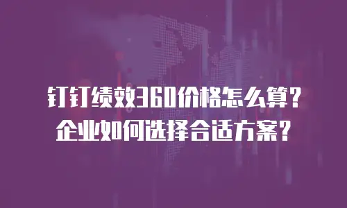钉钉绩效360价格怎么算？企业如何选择合适方案？