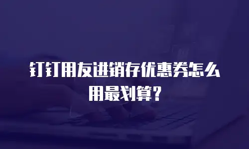 钉钉用友进销存优惠券怎么用最划算？