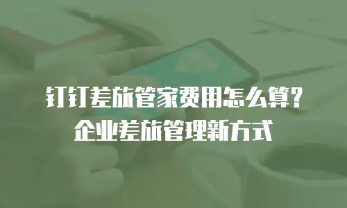钉钉差旅管家费用怎么算？企业差旅管理新方式