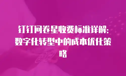钉钉问卷星收费标准详解：数字化转型中的成本优化策略