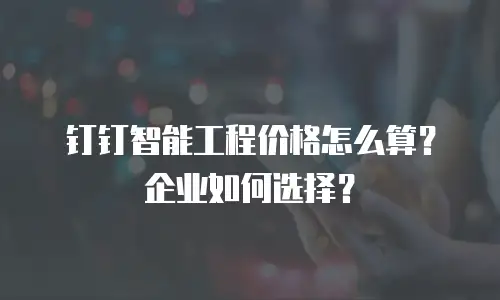 钉钉智能工程价格怎么算？企业如何选择？