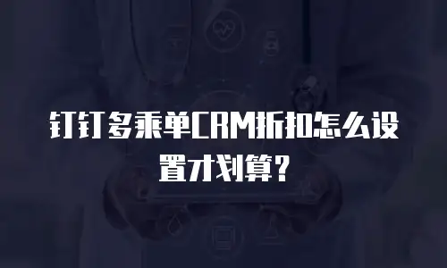 钉钉多乘单CRM折扣怎么设置才划算？