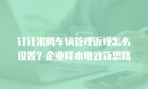 钉钉米腾车辆管理返现怎么设置？企业降本增效新思路