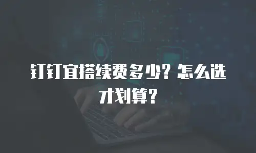 钉钉宜搭续费多少？怎么选才划算？
