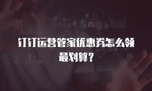 钉钉运营管家优惠券怎么领最划算？