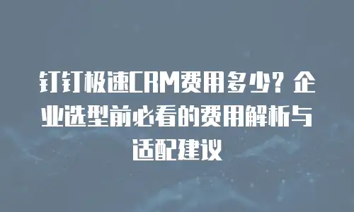 钉钉极速CRM费用多少？企业选型前必看的费用解析与适配建议