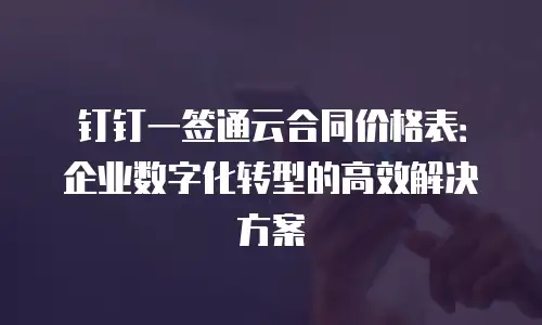 钉钉一签通云合同价格表：企业数字化转型的高效解决方案