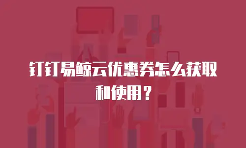 钉钉易鲸云优惠券怎么获取和使用？