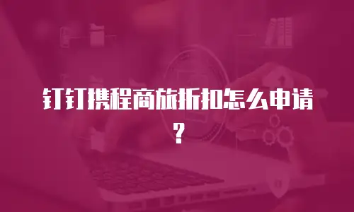钉钉携程商旅折扣怎么申请？