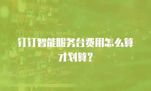 钉钉智能服务台费用怎么算才划算？