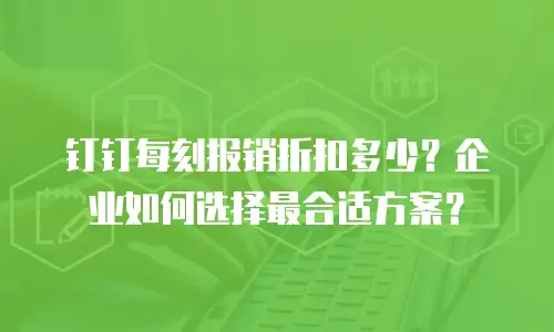 钉钉每刻报销折扣多少？企业如何选择最合适方案？