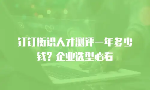 钉钉衡识人才测评一年多少钱？企业选型必看