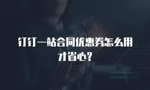 钉钉一站合同优惠券怎么用才省心？