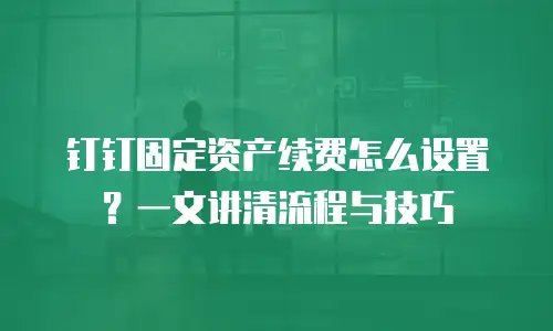 钉钉固定资产续费怎么设置？一文讲清流程与技巧