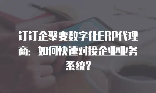 钉钉企聚变数字化ERP代理商：如何快速对接企业业务系统？