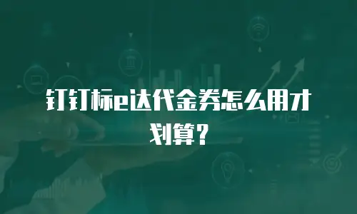 钉钉标e达代金券怎么用才划算？
