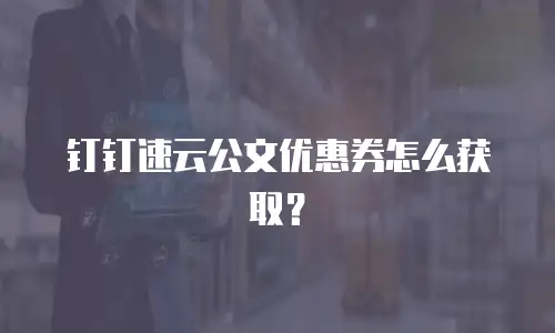 钉钉速云公文优惠券怎么获取？