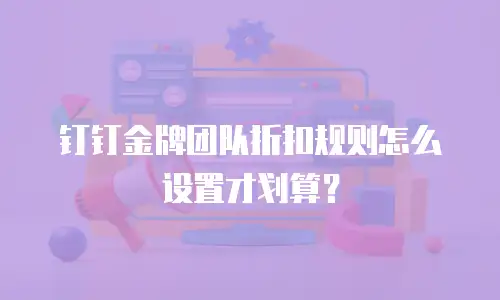 钉钉金牌团队折扣规则怎么设置才划算？