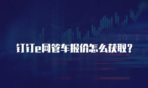 钉钉e网管车报价怎么获取？