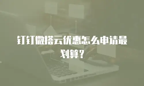 钉钉微搭云优惠怎么申请最划算？