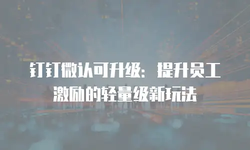 钉钉微认可升级：提升员工激励的轻量级新玩法